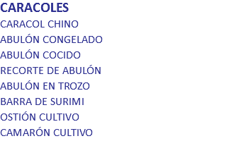 CARACOLES
CARACOL CHINO ABULÓN CONGELADO ABULÓN COCIDO RECORTE DE ABULÓN ABULÓN EN TROZO BARRA DE SURIMI OSTIÓN CULTIVO CAMARÓN CULTIVO 