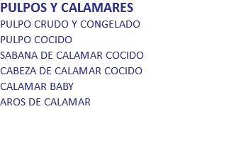 PULPOS Y CALAMARES
PULPO CRUDO Y CONGELADO PULPO COCIDO SABANA DE CALAMAR COCIDO CABEZA DE CALAMAR COCIDO CALAMAR BABY AROS DE CALAMAR 