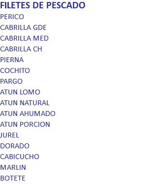 FILETES DE PESCADO
PERICO CABRILLA GDE CABRILLA MED CABRILLA CH PIERNA COCHITO PARGO ATUN LOMO ATUN NATURAL ATUN AHUMADO ATUN PORCION JUREL DORADO CABICUCHO MARLIN BOTETE 